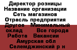 Директор розницы › Название организации ­ Сеть магазинов › Отрасль предприятия ­ Другое › Минимальный оклад ­ 1 - Все города Работа » Вакансии   . Амурская обл.,Селемджинский р-н